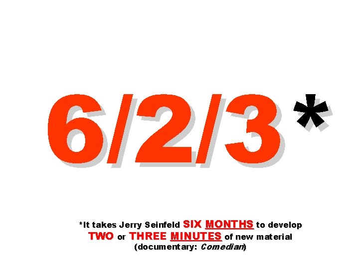 6/2/3* *It takes Jerry Seinfeld SIX MONTHS to develop TWO or THREE MINUTES of