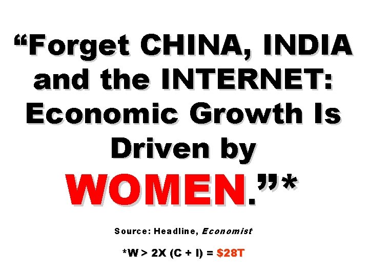 “Forget CHINA, INDIA and the INTERNET: Economic Growth Is Driven by WOMEN. ”* Source: