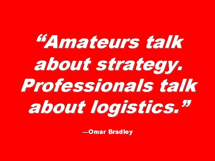 “Amateurs talk about strategy. Professionals talk about logistics. ” —Omar Bradley 