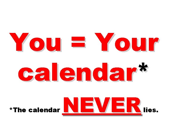 You = Your calendar* *The calendar NEVER lies. 