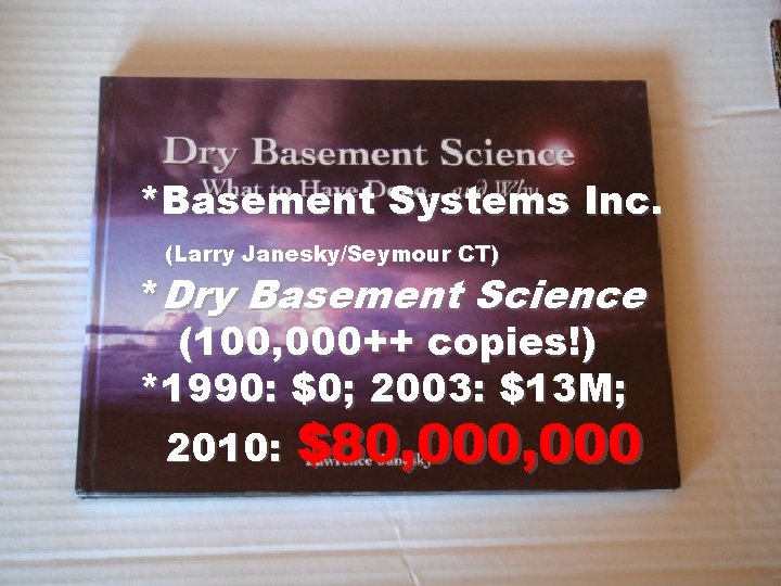 *Basement Systems Inc. (Larry Janesky/Seymour CT) *Dry Basement Science (100, 000++ copies!) *1990: $0;