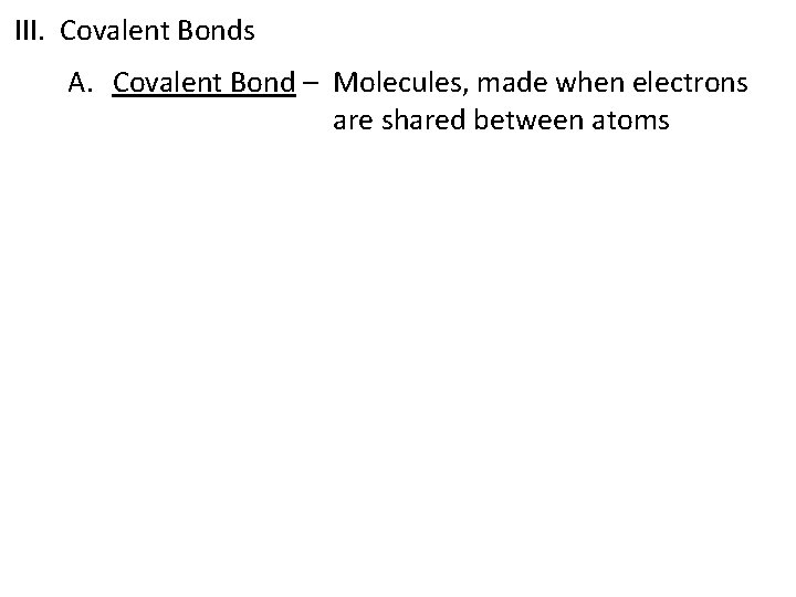 III. Covalent Bonds A. Covalent Bond – Molecules, made when electrons are shared between
