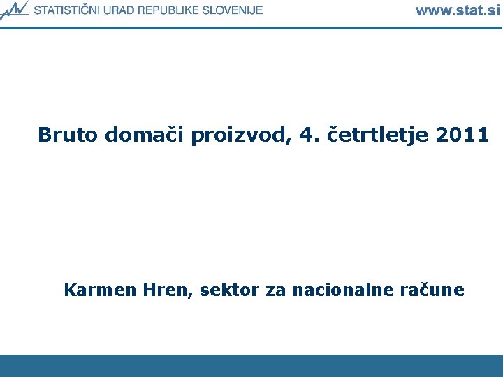 Bruto domači proizvod, 4. četrtletje 2011 Karmen Hren, sektor za nacionalne račune 