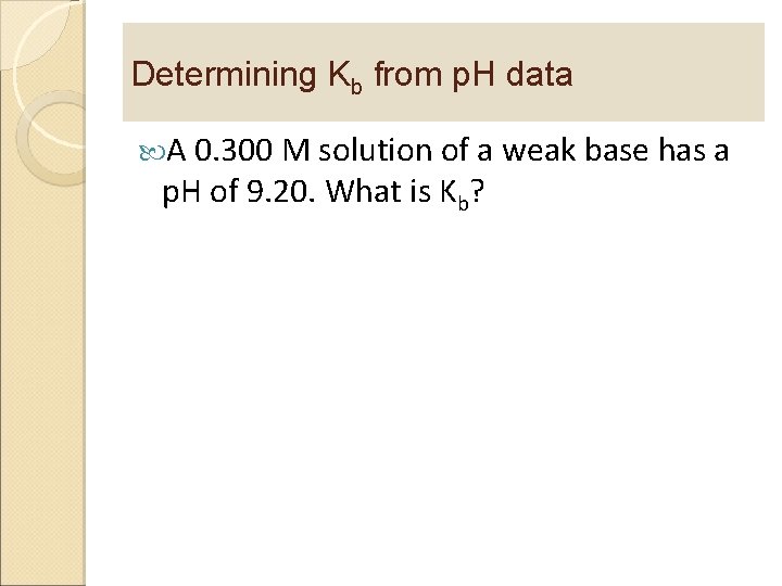 Determining Kb from p. H data A 0. 300 M solution of a weak