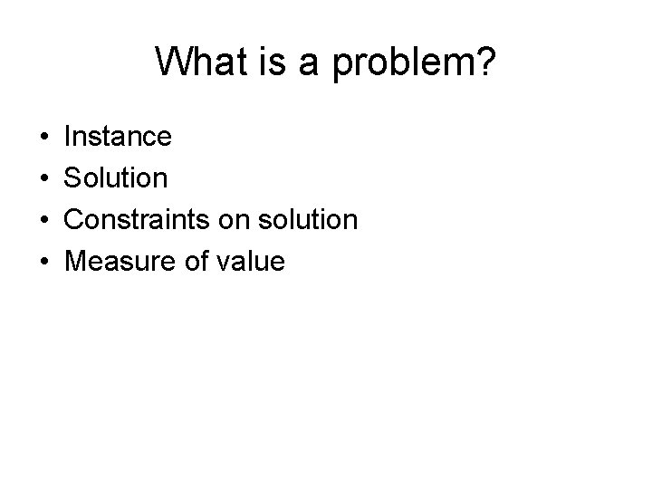 What is a problem? • • Instance Solution Constraints on solution Measure of value