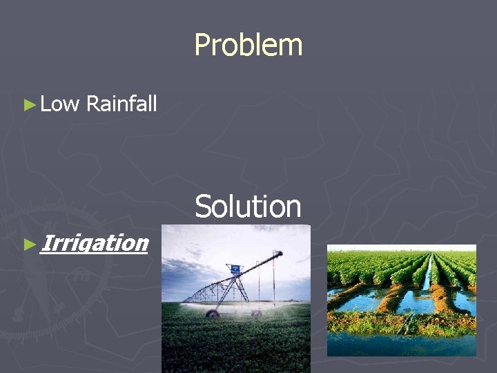 Problem ► Low Rainfall Solution ► Irrigation 