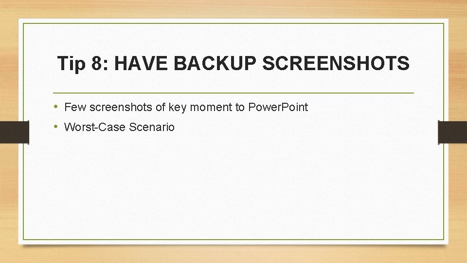 Tip 8: HAVE BACKUP SCREENSHOTS • Few screenshots of key moment to Power. Point