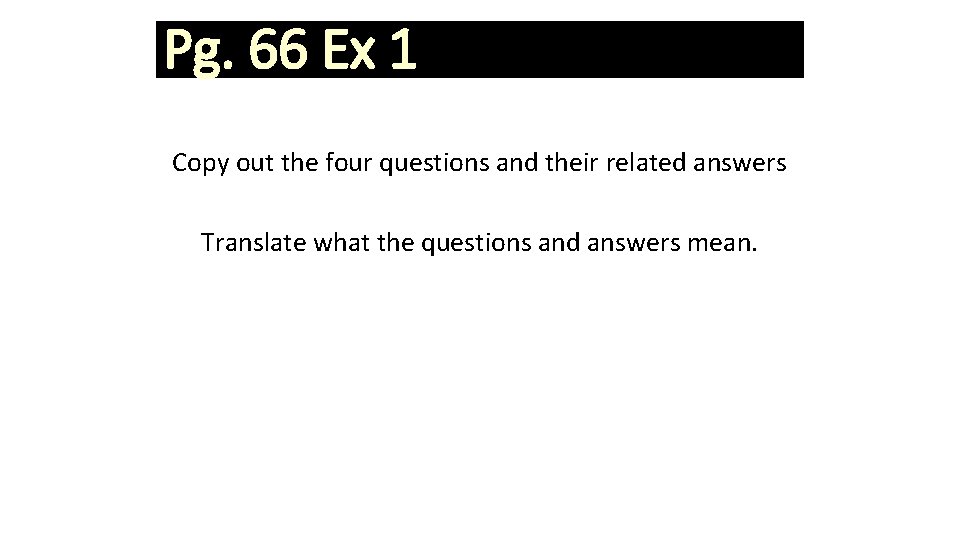 Pg. 66 Ex 1 Copy out the four questions and their related answers Translate