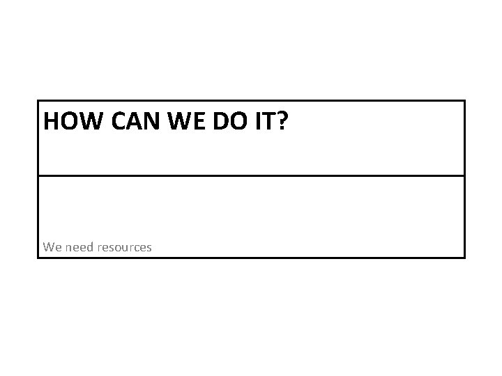 HOW CAN WE DO IT? We need resources 