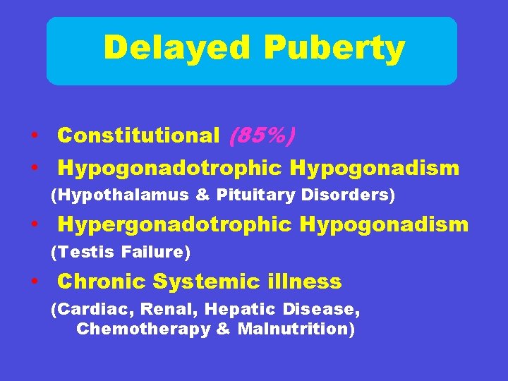 Delayed Puberty • Constitutional (85%) • Hypogonadotrophic Hypogonadism (Hypothalamus & Pituitary Disorders) • Hypergonadotrophic