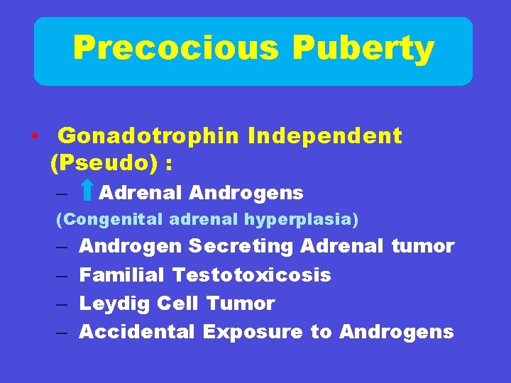 Precocious Puberty • Gonadotrophin Independent (Pseudo) : – Adrenal Androgens (Congenital adrenal hyperplasia) –