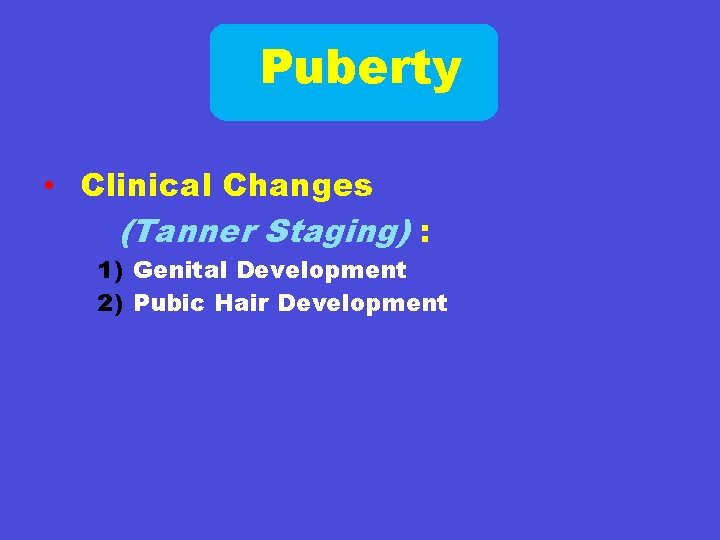 Puberty • Clinical Changes (Tanner Staging) : 1) Genital Development 2) Pubic Hair Development