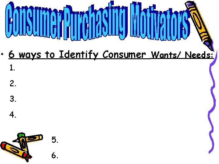  • 6 ways to Identify Consumer Wants/ Needs: 1. 2. 3. 4. 5.