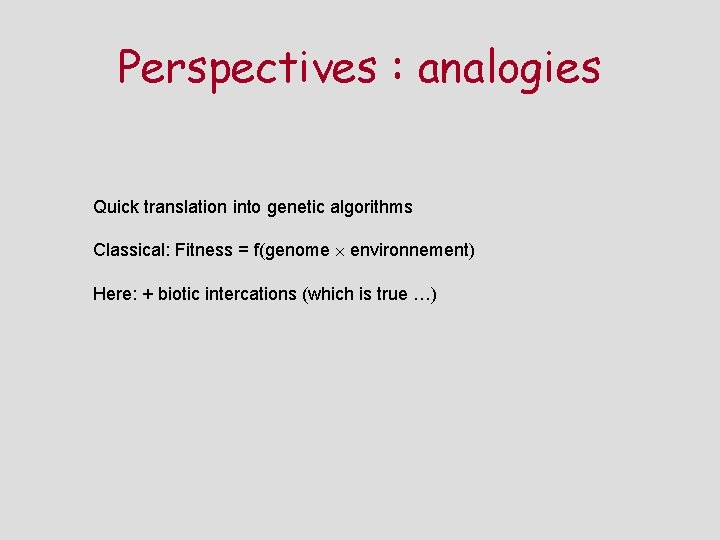 Perspectives : analogies Quick translation into genetic algorithms Classical: Fitness = f(genome environnement) Here: