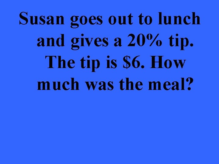 Susan goes out to lunch and gives a 20% tip. The tip is $6.