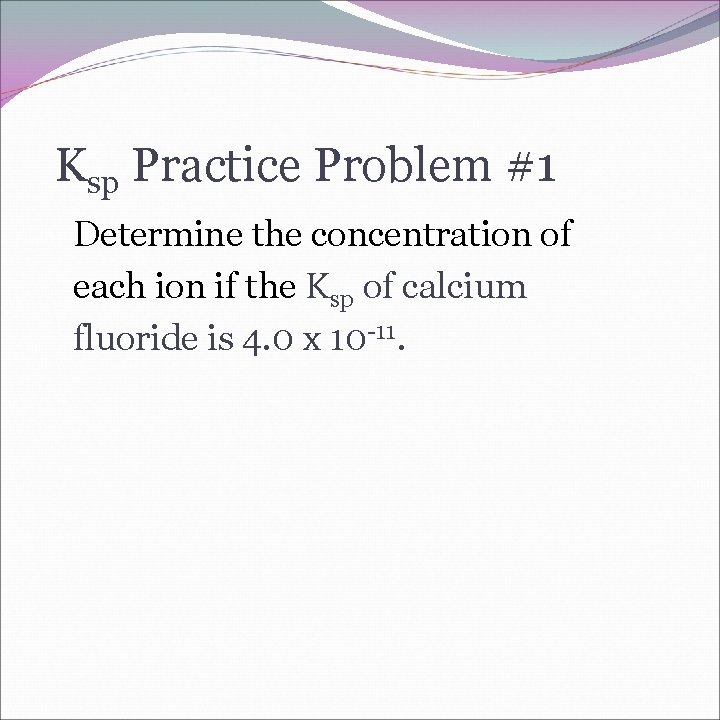 Ksp Practice Problem #1 Determine the concentration of each ion if the Ksp of