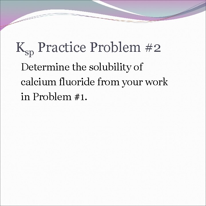 Ksp Practice Problem #2 Determine the solubility of calcium fluoride from your work in