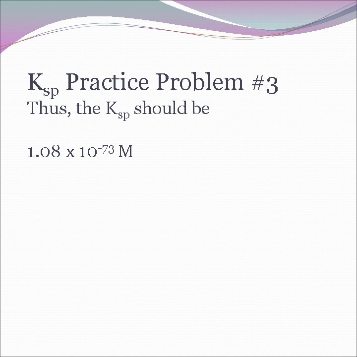 Ksp Practice Problem #3 Thus, the Ksp should be 1. 08 x 10 -73