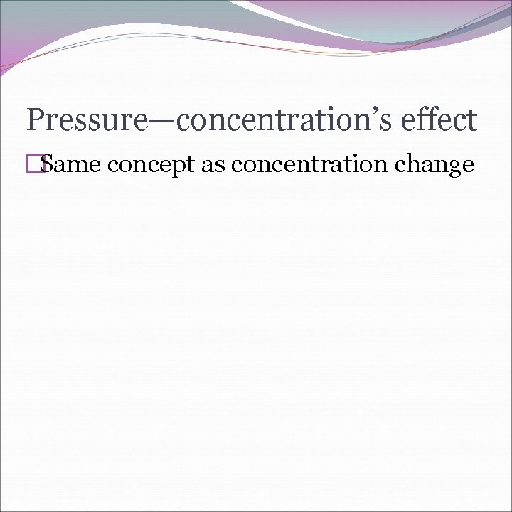 Pressure—concentration’s effect �Same concept as concentration change 