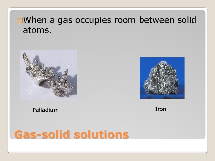 �When a gas occupies room between solid atoms. Palladium Gas-solid solutions Iron 