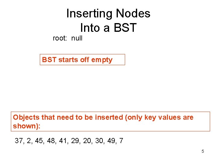 Inserting Nodes Into a BST root: null BST starts off empty Objects that need