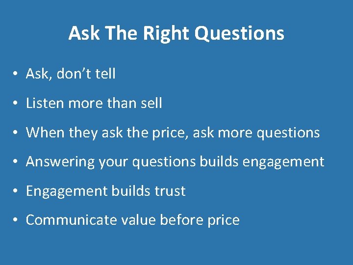 Ask The Right Questions • Ask, don’t tell • Listen more than sell •