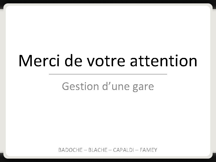 Merci de votre attention Gestion d’une gare BADOCHE – BLACHE – CAPALDI – FAMEY