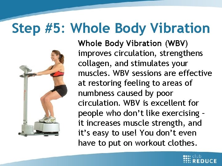 Step #5: Whole Body Vibration (WBV) improves circulation, strengthens collagen, and stimulates your muscles.