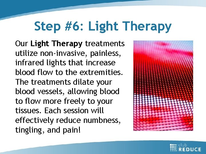Step #6: Light Therapy Our Light Therapy treatments utilize non-invasive, painless, infrared lights that