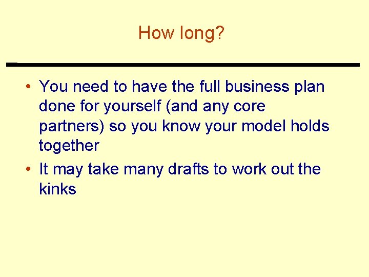 How long? • You need to have the full business plan done for yourself