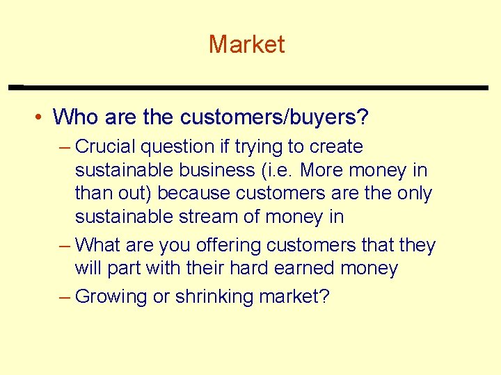 Market • Who are the customers/buyers? – Crucial question if trying to create sustainable