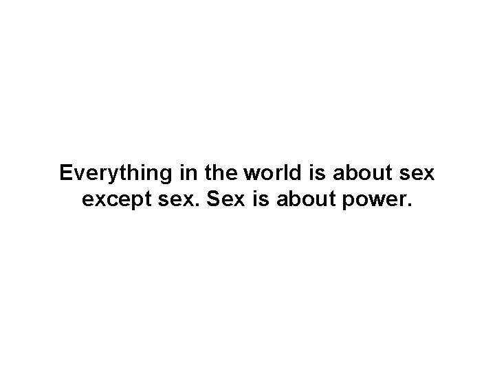 Everything in the world is about sex except sex. Sex is about power. 