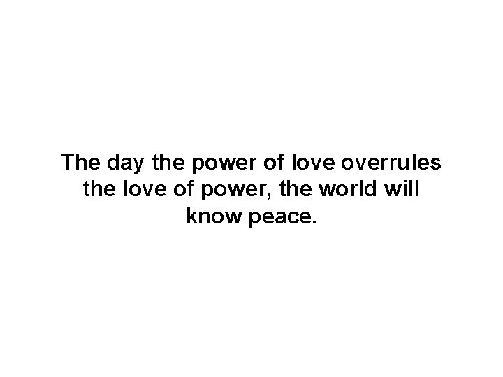 The day the power of love overrules the love of power, the world will