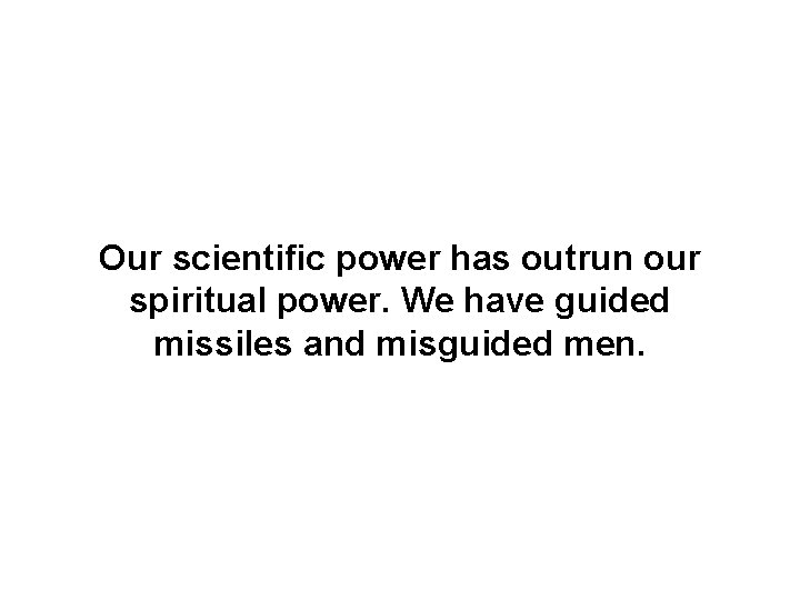 Our scientific power has outrun our spiritual power. We have guided missiles and misguided