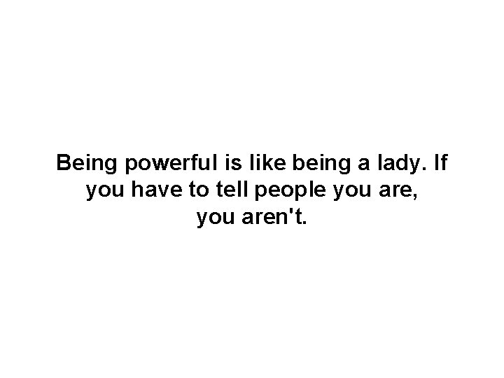Being powerful is like being a lady. If you have to tell people you
