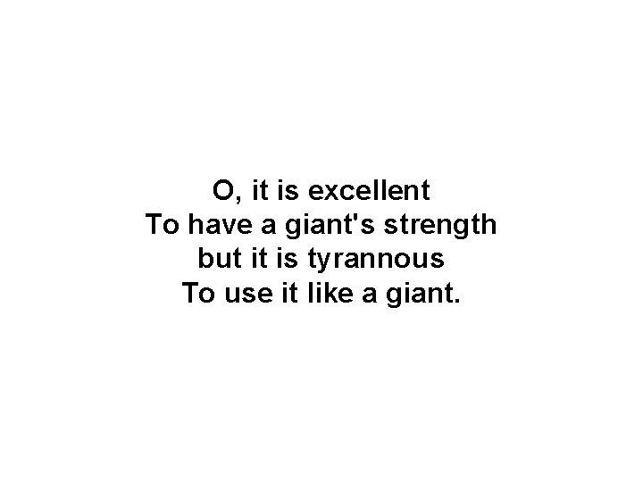 O, it is excellent To have a giant's strength but it is tyrannous To