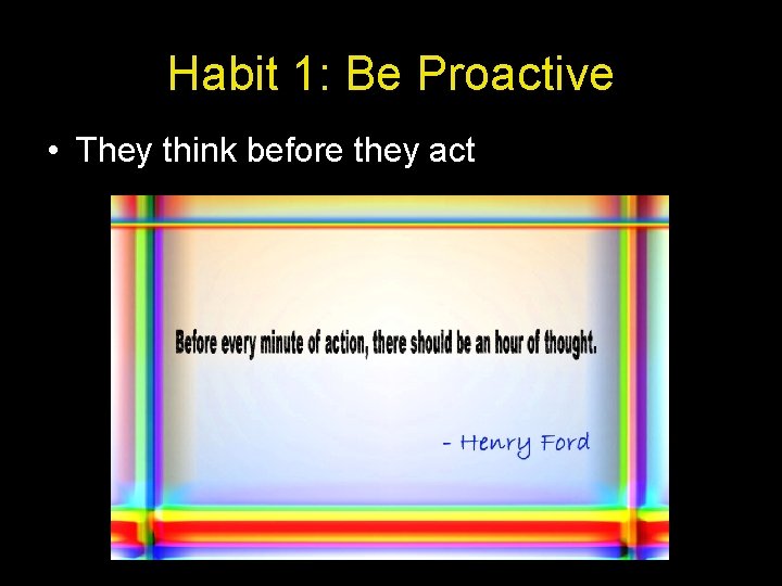 Habit 1: Be Proactive • They think before they act 