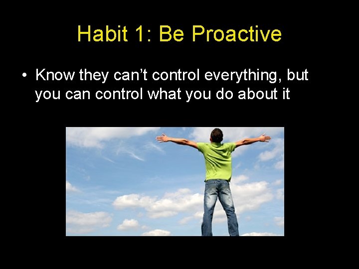 Habit 1: Be Proactive • Know they can’t control everything, but you can control