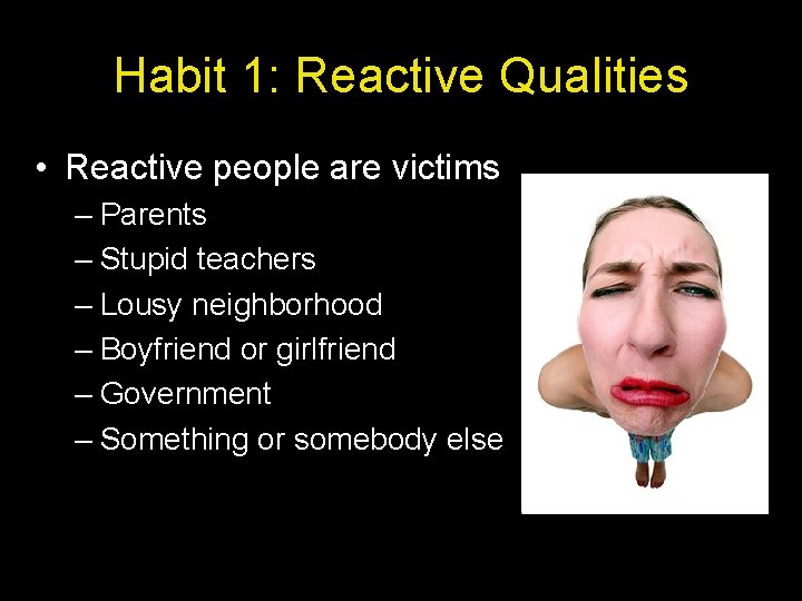 Habit 1: Reactive Qualities • Reactive people are victims – Parents – Stupid teachers