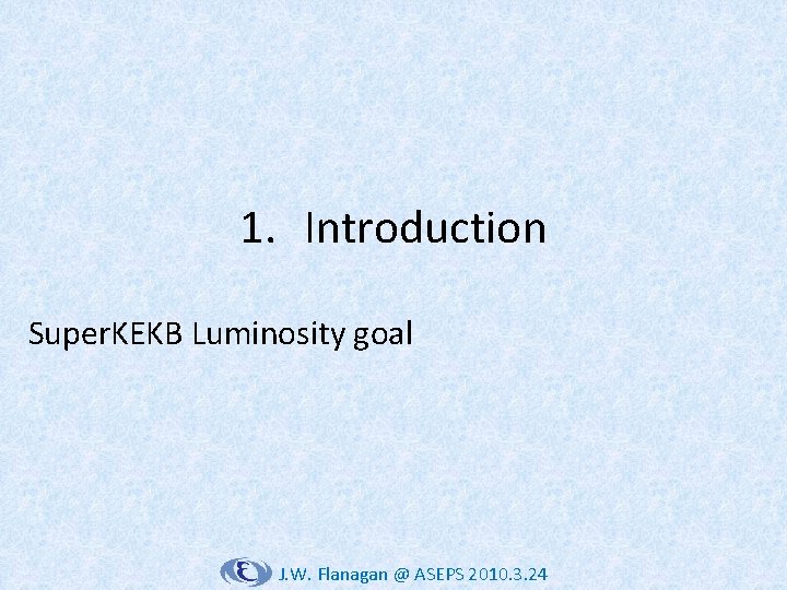 1. Introduction Super. KEKB Luminosity goal J. W. Flanagan @ ASEPS 2010. 3. 24