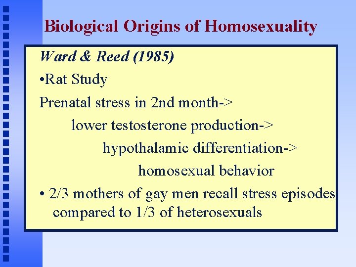 Biological Origins of Homosexuality Ward & Reed (1985) • Rat Study Prenatal stress in