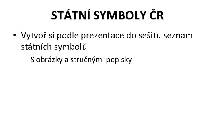 STÁTNÍ SYMBOLY ČR • Vytvoř si podle prezentace do sešitu seznam státních symbolů –