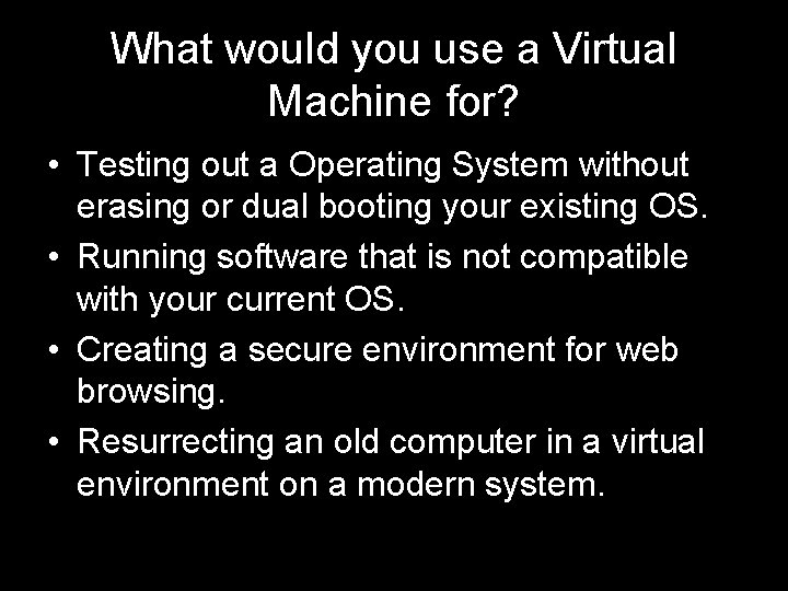What would you use a Virtual Machine for? • Testing out a Operating System