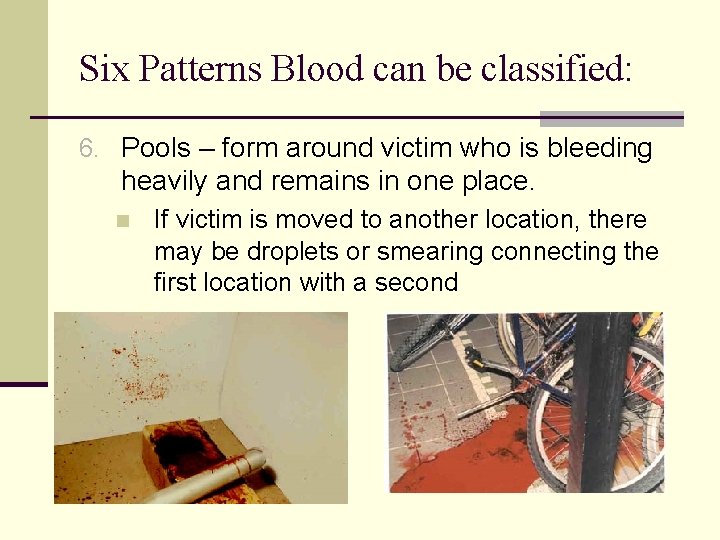 Six Patterns Blood can be classified: 6. Pools – form around victim who is