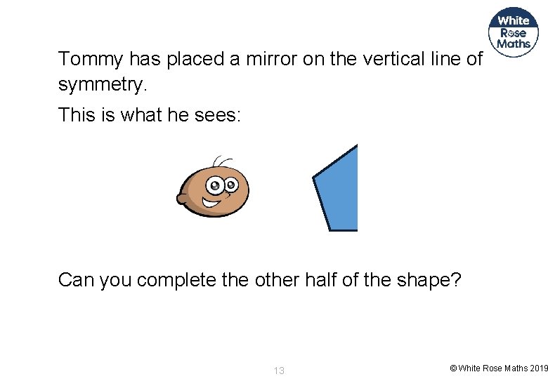 Tommy has placed a mirror on the vertical line of symmetry. This is what