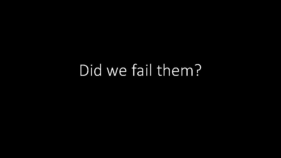 Did we fail them? 