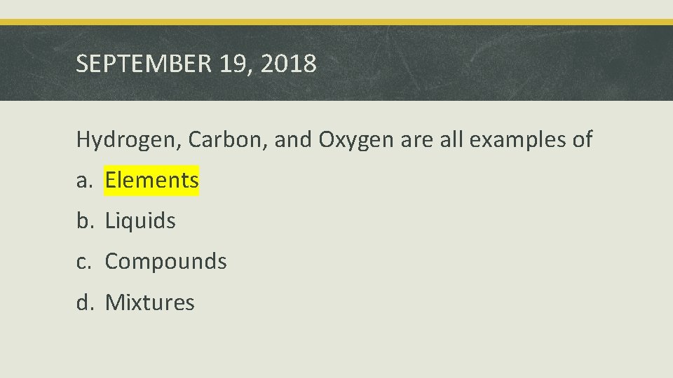 SEPTEMBER 19, 2018 Hydrogen, Carbon, and Oxygen are all examples of a. Elements b.