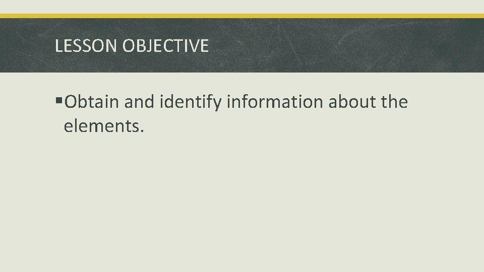 LESSON OBJECTIVE §Obtain and identify information about the elements. 
