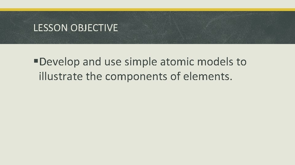 LESSON OBJECTIVE §Develop and use simple atomic models to illustrate the components of elements.