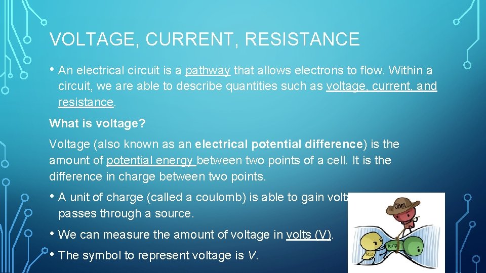 VOLTAGE, CURRENT, RESISTANCE • An electrical circuit is a pathway that allows electrons to